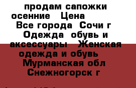 продам сапожки осенние › Цена ­ 1 800 - Все города, Сочи г. Одежда, обувь и аксессуары » Женская одежда и обувь   . Мурманская обл.,Снежногорск г.